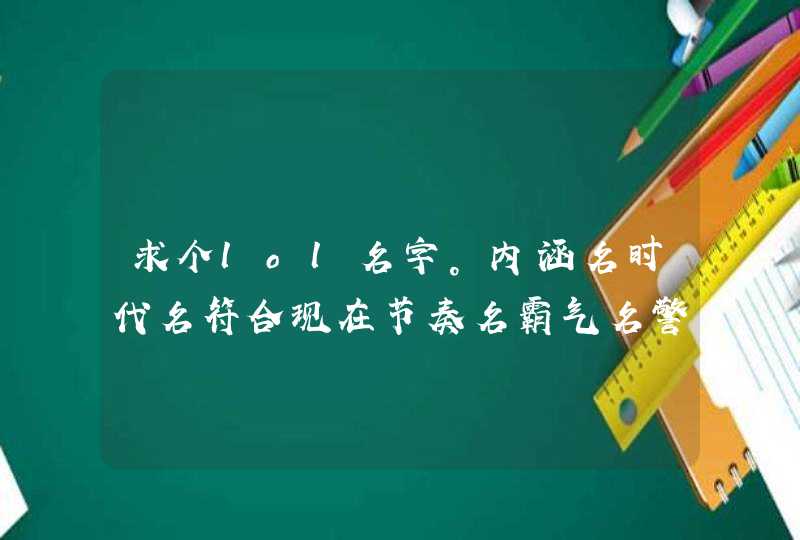 求个lol名字。内涵名时代名符合现在节奏名霸气名警醒名都可以？分不是问题来大神,第1张