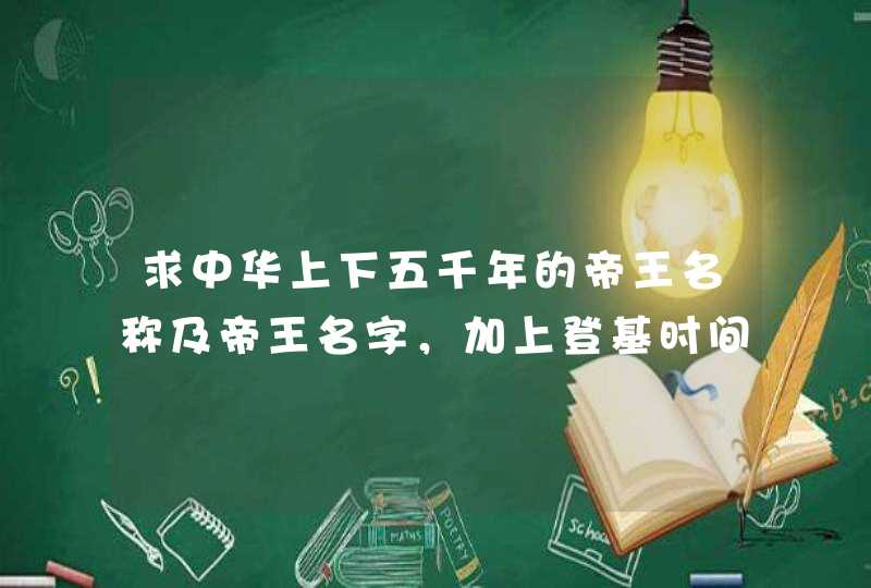 求中华上下五千年的帝王名称及帝王名字，加上登基时间，退位时间。,第1张