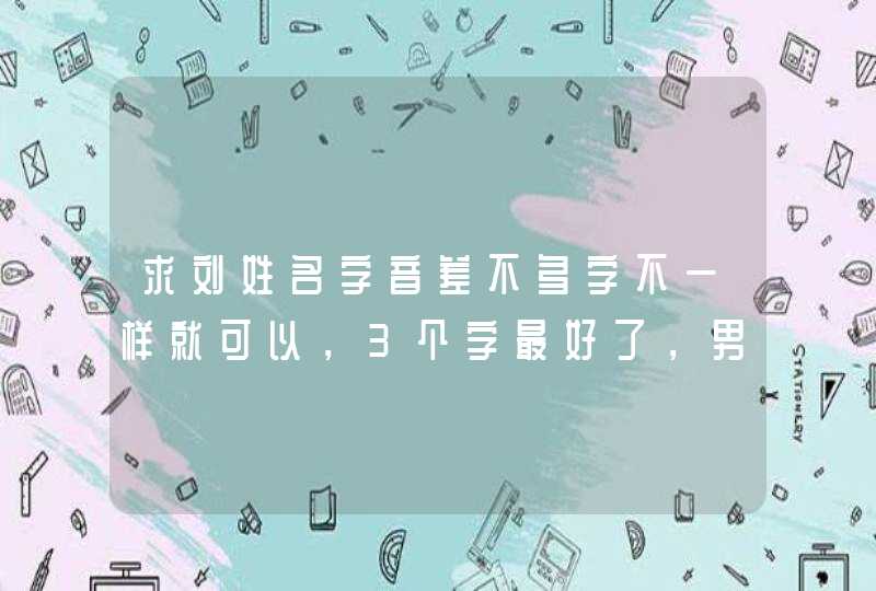 求刘姓名字音差不多字不一样就可以，3个字最好了，男孩名，女孩名都要，谢谢了,第1张