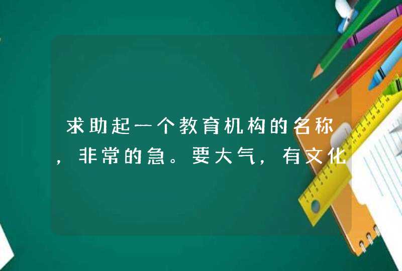 求助起一个教育机构的名称，非常的急。要大气，有文化内涵，不得有重名的。奖300元。谢谢！,第1张