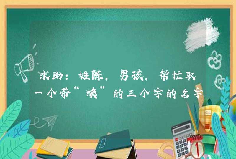 求助：姓陈，男孩，帮忙取一个带“焕”的三个字的名字。,第1张