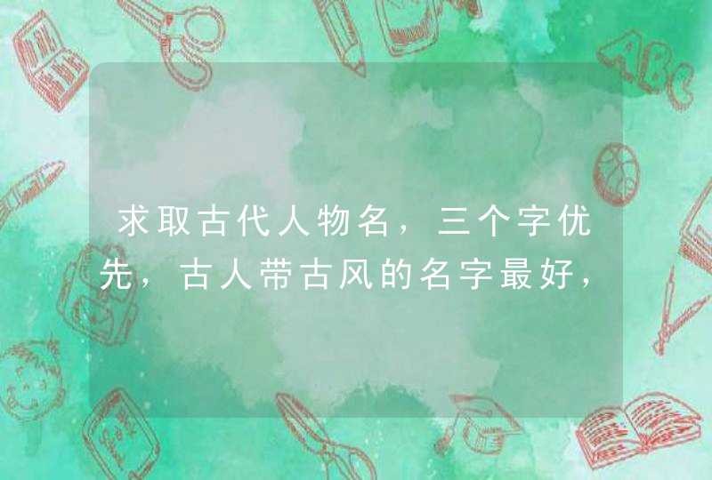 求取古代人物名，三个字优先，古人带古风的名字最好，希望能帮忙多想几个。,第1张