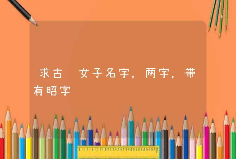 求古风女子名字，两字，带有昭字,第1张