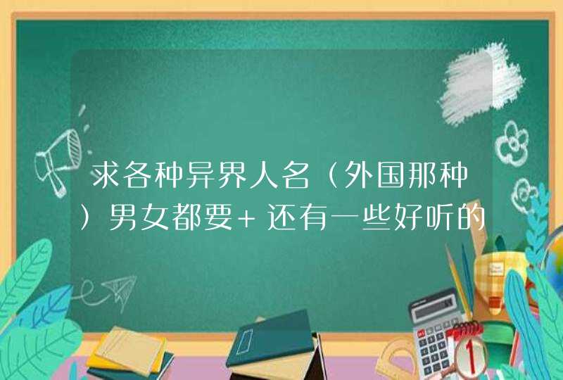 求各种异界人名（外国那种）男女都要 还有一些好听的武器名 帝国名字 地名 别撞车就行,第1张