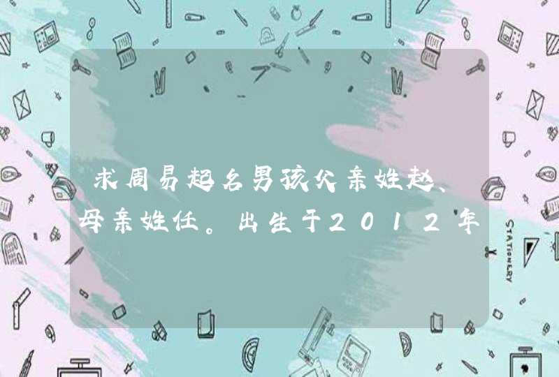 求周易起名男孩父亲姓赵、母亲姓任。出生于2012年7月17日15点03分(阳历)。名中最好能有母亲的姓(同音即可),第1张