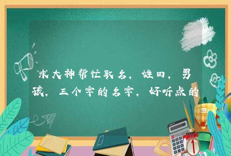 求大神帮忙取名，姓田，男孩，三个字的名字，好听点的！,第1张