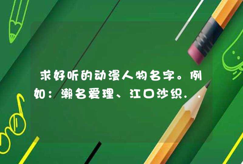 求好听的动漫人物名字。例如：濑名爱理、江口沙织...等！(多一点~~),第1张