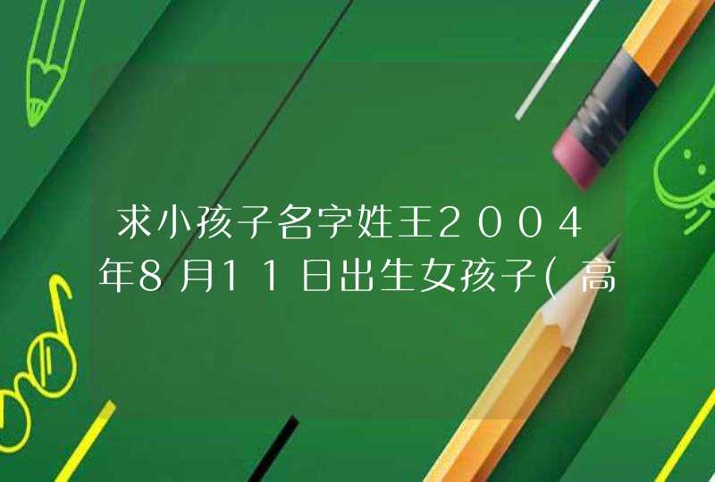 求小孩子名字姓王2004年8月11日出生女孩子(高分),第1张