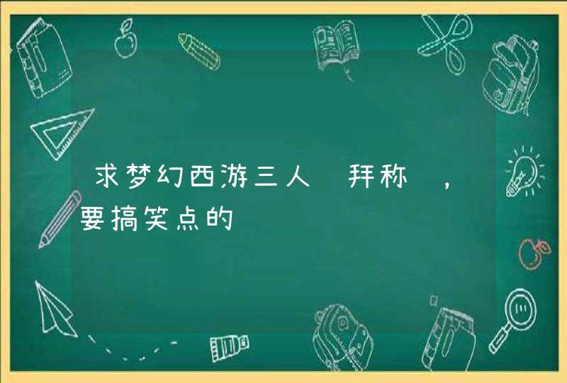 求梦幻西游三人结拜称谓，要搞笑点的,第1张