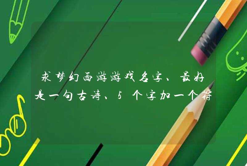 求梦幻西游游戏名字、最好是一句古诗、5个字加一个符号、男生用的、游戏里打了要好看！或者4个字加2符号！,第1张