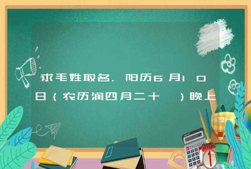 求毛姓取名，阳历6月10日（农历润四月二十一）晚上22：32分出生，最好三字，奖励所有财富，谢谢,第1张