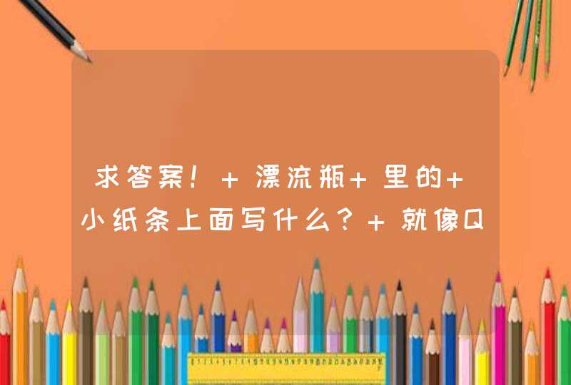 求答案！ 漂流瓶 里的 小纸条上面写什么？ 就像QQ的个性签名那种的！ （有十个）,第1张