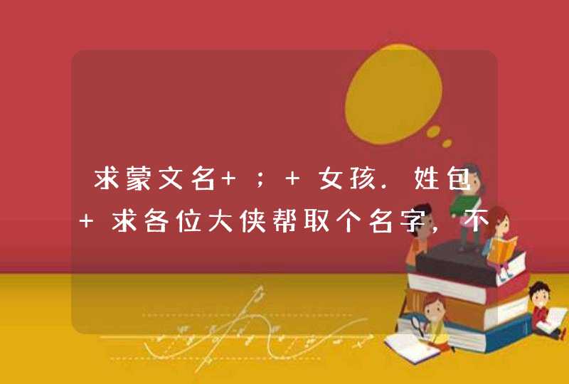 求蒙文名 ； 女孩.姓包 求各位大侠帮取个名字，不能超过4个字，用汉语说出来也朗朗上口的，谢谢了,第1张