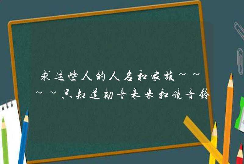 求这些人的人名和家族~~~~只知道初音未来和镜音铃。。。。。,第1张