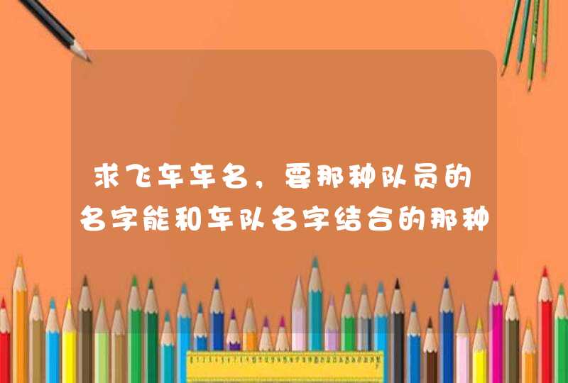 求飞车车名，要那种队员的名字能和车队名字结合的那种,第1张