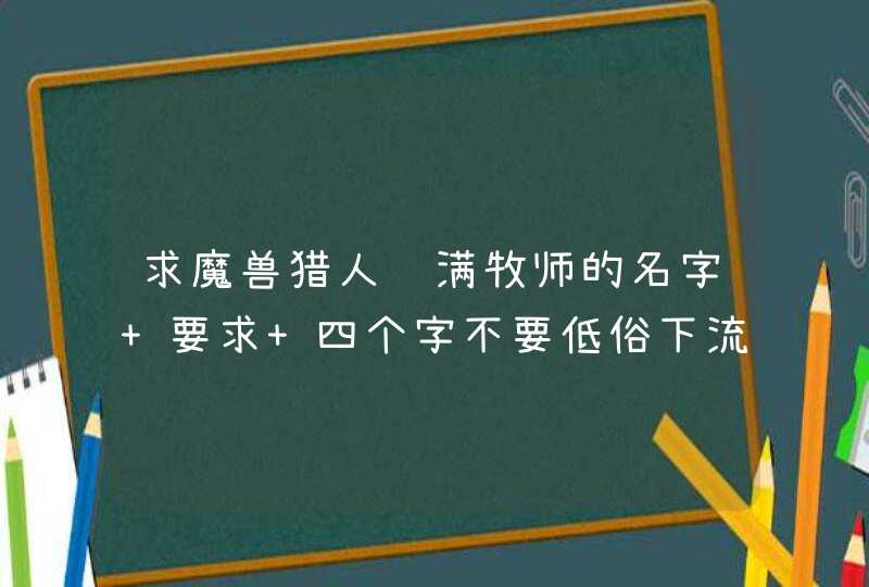 求魔兽猎人萨满牧师的名字 要求 四个字不要低俗下流的符合职业特色的,第1张