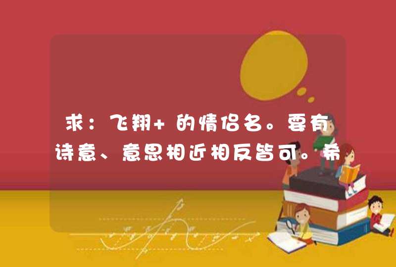 求：飞翔 的情侣名。要有诗意、意思相近相反皆可。希望多点可以参考。谢谢各位了,第1张