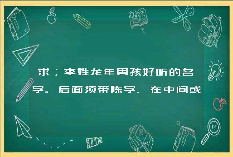 求；李姓龙年男孩好听的名字。后面须带陈字，在中间或后面都可。【陈】谐音也可以。急需。谢谢,第1张