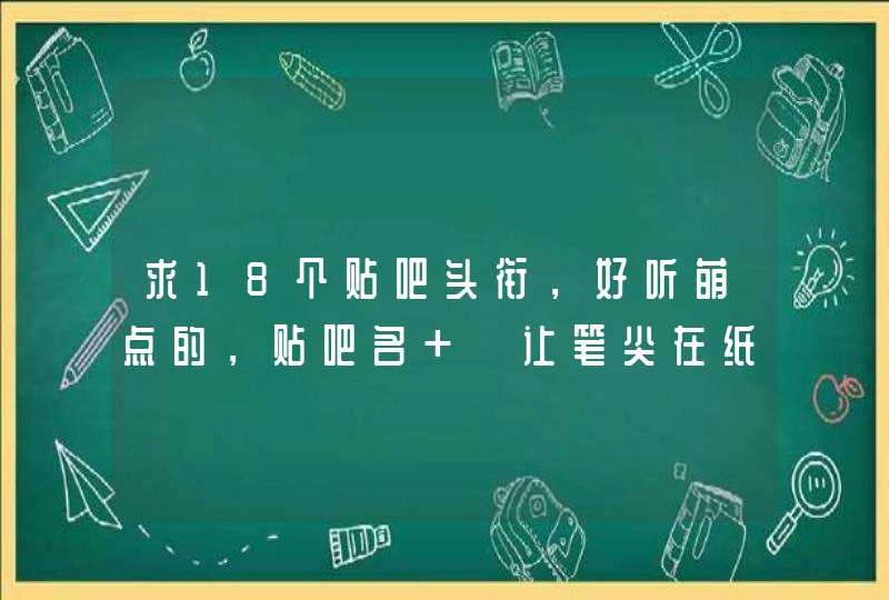 求18个贴吧头衔，好听萌点的，贴吧名 【让笔尖在纸上放纵】,第1张