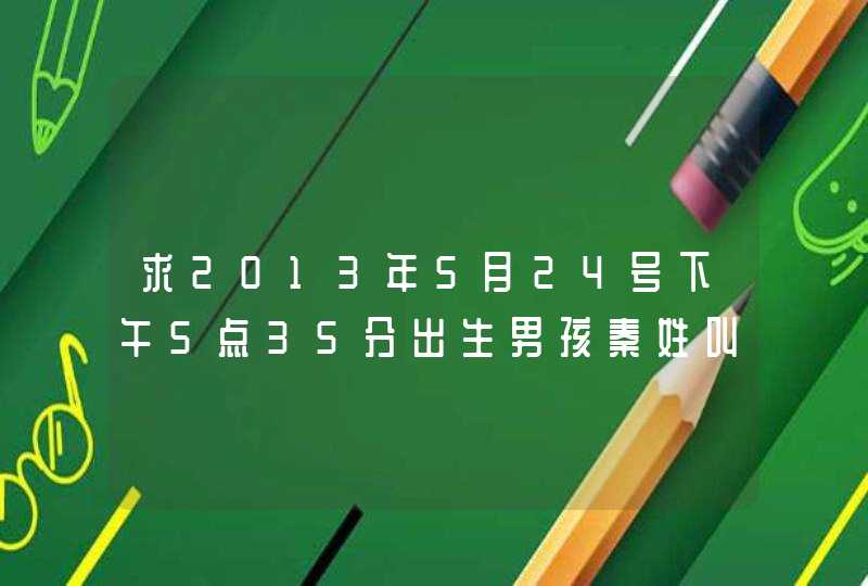 求2013年5月24号下午5点35分出生男孩秦姓叫什么名字好 求大师啊 急急急！谢谢,第1张