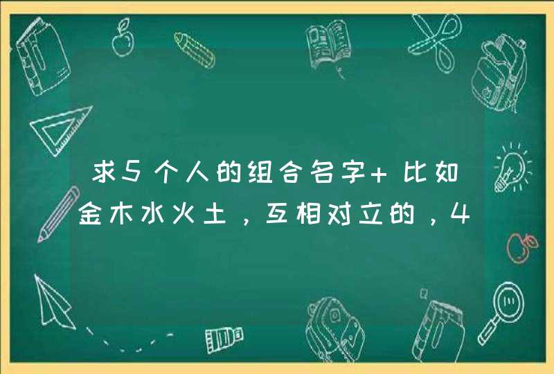 求5个人的组合名字 比如金木水火土，互相对立的，4、5个字的，可以加符号 急用，谢谢了,第1张