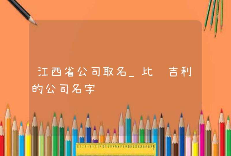 江西省公司取名_比较吉利的公司名字,第1张