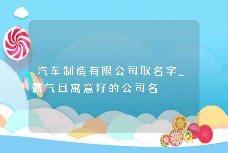 汽车制造有限公司取名字_霸气且寓意好的公司名,第1张