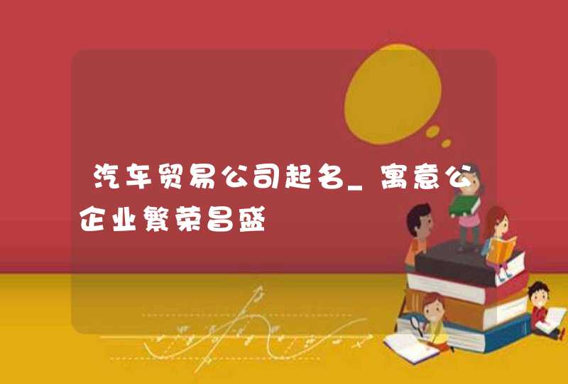 汽车贸易公司起名_寓意公企业繁荣昌盛,第1张