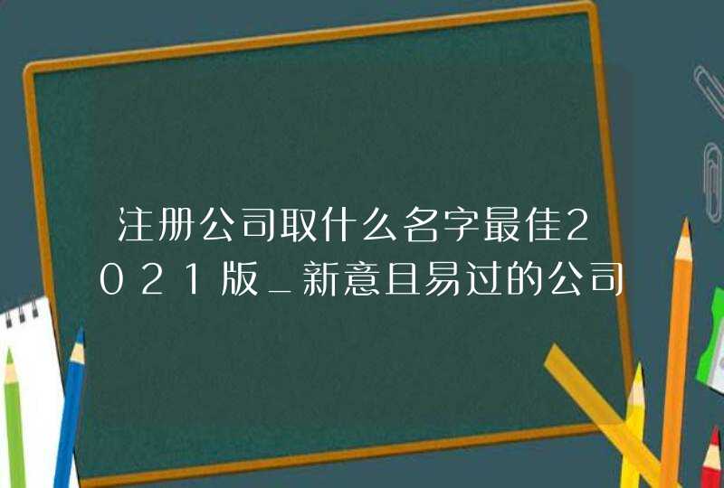 注册公司取什么名字最佳2021版_新意且易过的公司名字,第1张