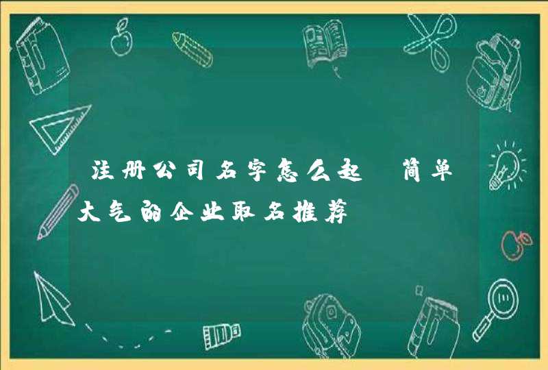 注册公司名字怎么起_简单大气的企业取名推荐,第1张