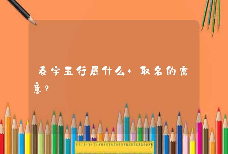 泰字五行属什么 取名的寓意？,第1张