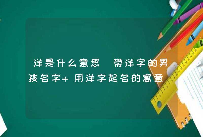 洋是什么意思_带洋字的男孩名字 用洋字起名的寓意,第1张