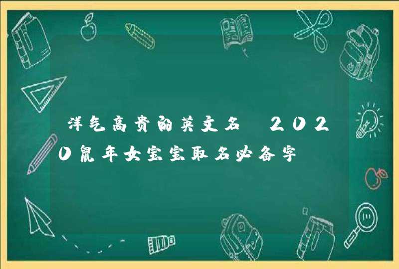 洋气高贵的英文名_2020鼠年女宝宝取名必备字,第1张