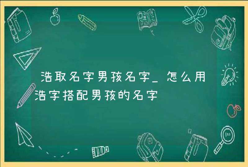 浩取名字男孩名字_怎么用浩字搭配男孩的名字,第1张