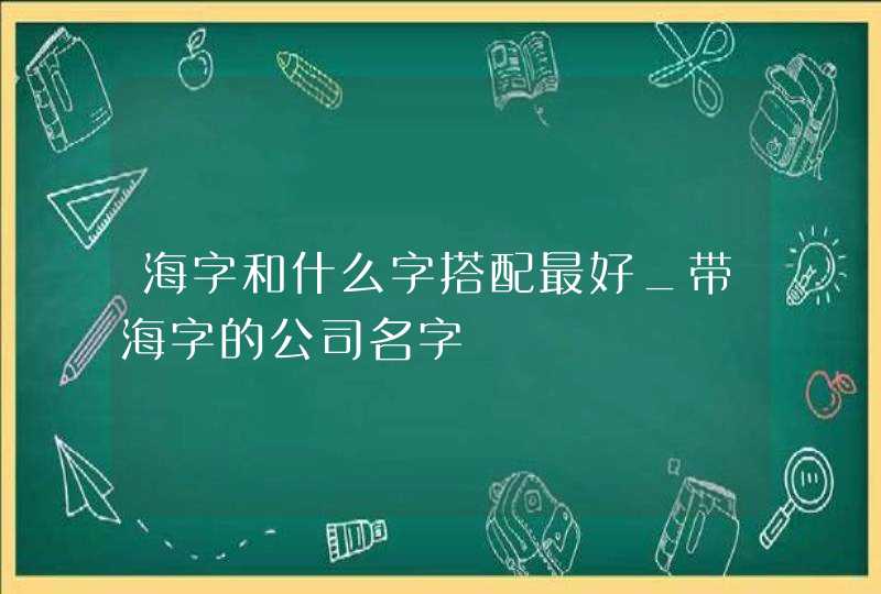 海字和什么字搭配最好_带海字的公司名字,第1张