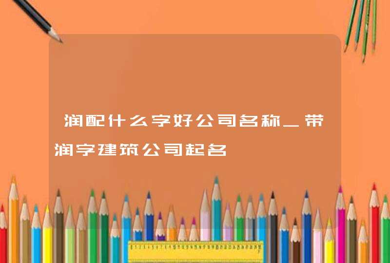 润配什么字好公司名称_带润字建筑公司起名,第1张