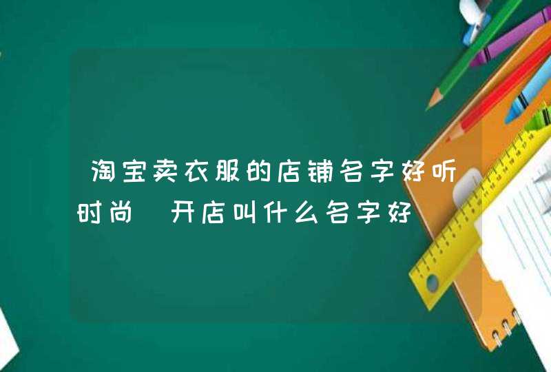 淘宝卖衣服的店铺名字好听时尚_开店叫什么名字好,第1张