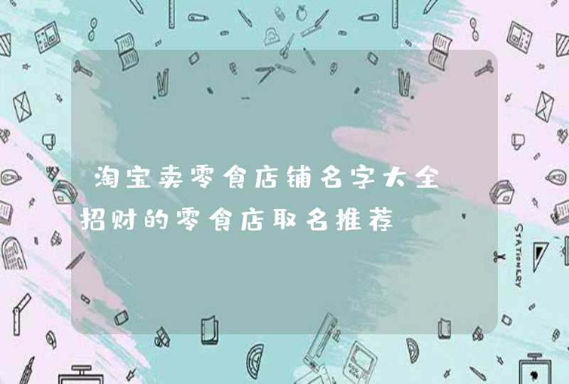 淘宝卖零食店铺名字大全_招财的零食店取名推荐,第1张