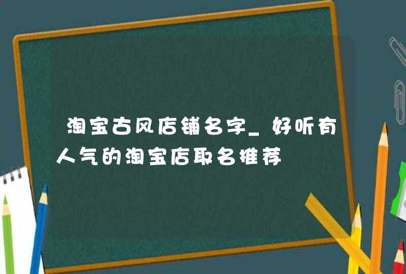 淘宝古风店铺名字_好听有人气的淘宝店取名推荐,第1张