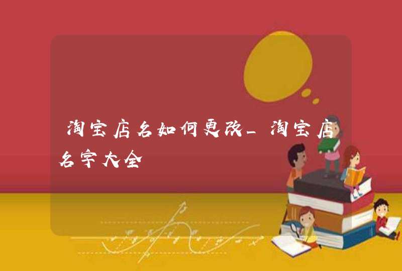 淘宝店名如何更改_淘宝店名字大全,第1张