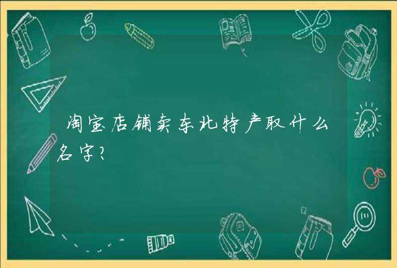 淘宝店铺卖东北特产取什么名字？,第1张