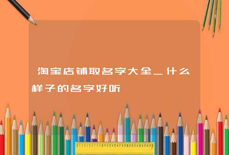 淘宝店铺取名字大全_什么样子的名字好听,第1张