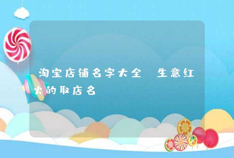 淘宝店铺名字大全_生意红火的取店名,第1张