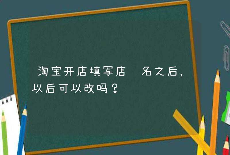 淘宝开店填写店铺名之后，以后可以改吗？,第1张