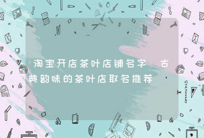 淘宝开店茶叶店铺名字_古典韵味的茶叶店取名推荐,第1张