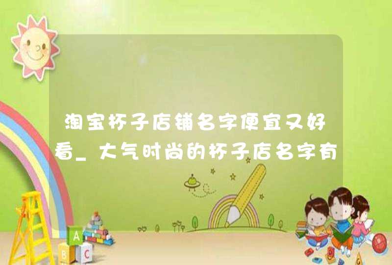 淘宝杯子店铺名字便宜又好看_大气时尚的杯子店名字有什么,第1张