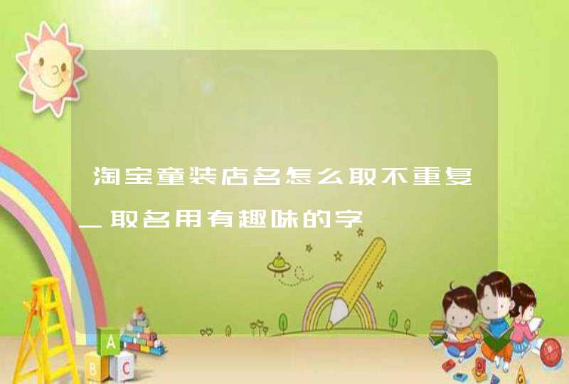 淘宝童装店名怎么取不重复_取名用有趣味的字,第1张