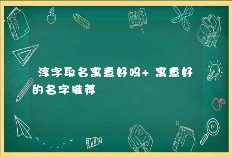 淳字取名寓意好吗 寓意好的名字推荐,第1张