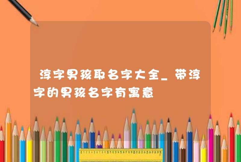 淳字男孩取名字大全_带淳字的男孩名字有寓意,第1张