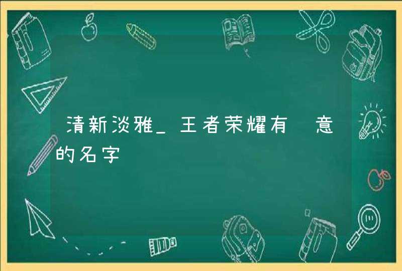 清新淡雅_王者荣耀有诗意的名字,第1张